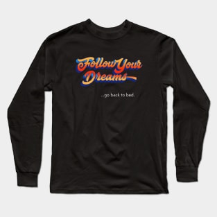 Follow Your Dreams   ...go back to bed. Long Sleeve T-Shirt